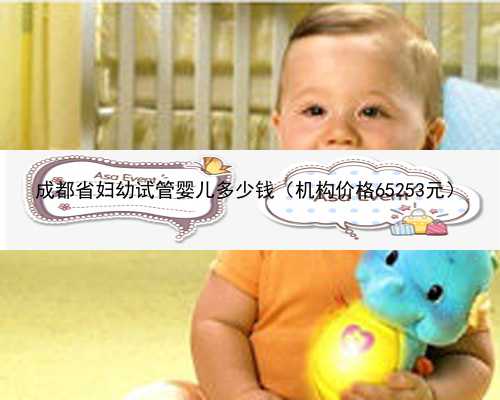 成都省妇幼试管婴儿多少钱（机构价格65253元）